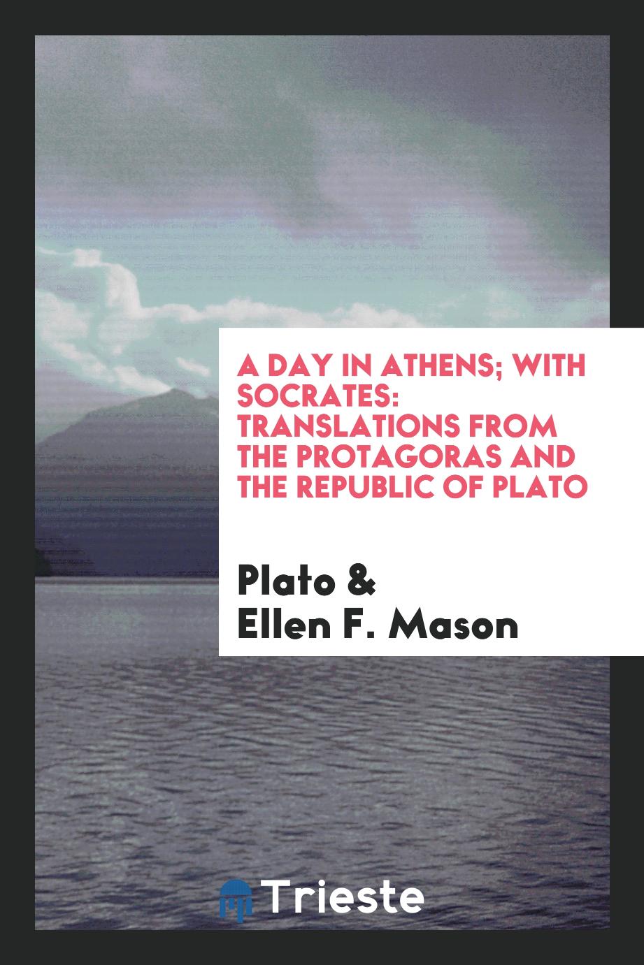 A Day in Athens; With Socrates: Translations from the Protagoras and the Republic of Plato