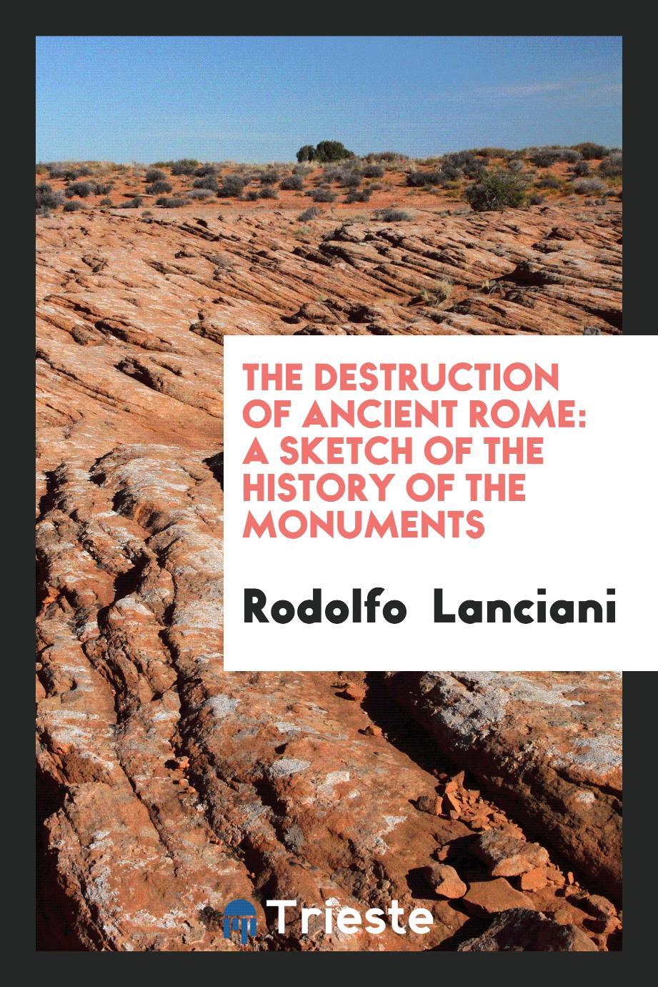 Rodolfo  Lanciani - The Destruction of Ancient Rome: A Sketch of the History of the Monuments
