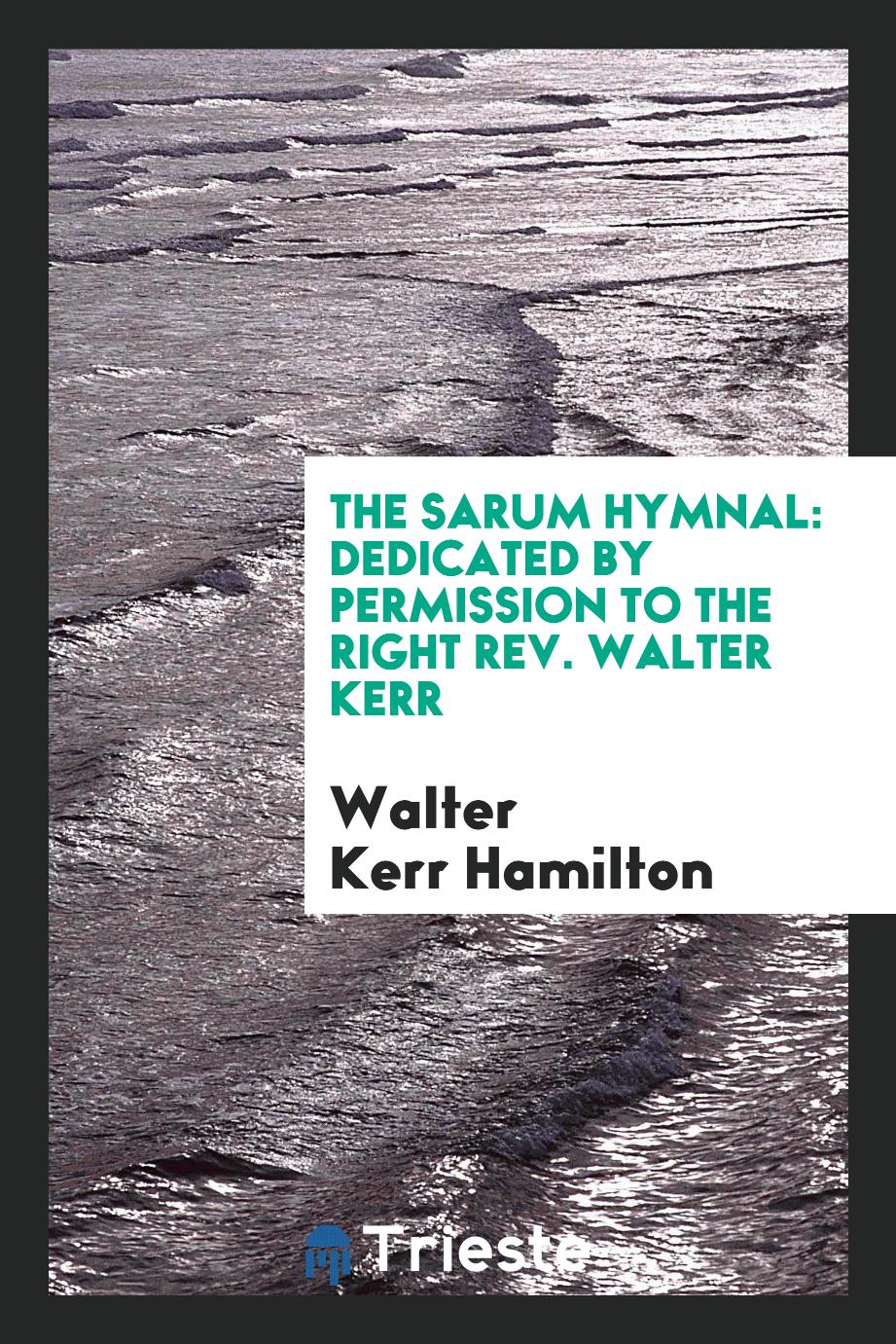 The Sarum Hymnal: Dedicated by Permission to the Right Rev. Walter Kerr