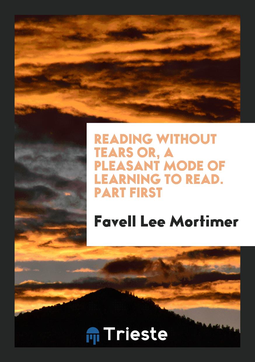 Reading without Tears or, a Pleasant Mode of Learning to Read. Part First