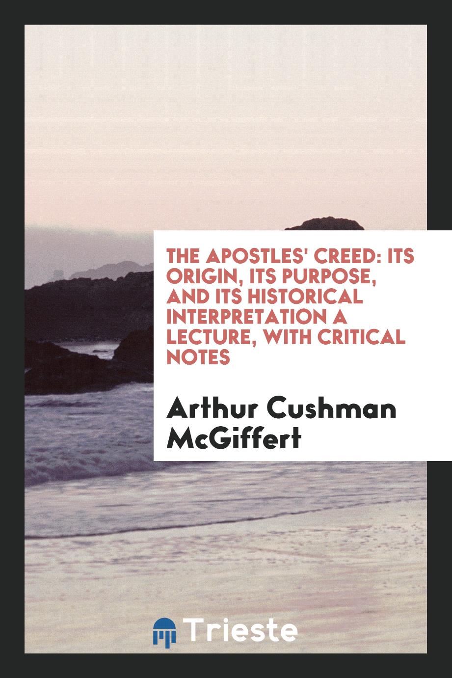 The Apostles' Creed: Its Origin, Its Purpose, and Its Historical Interpretation a Lecture, with Critical Notes