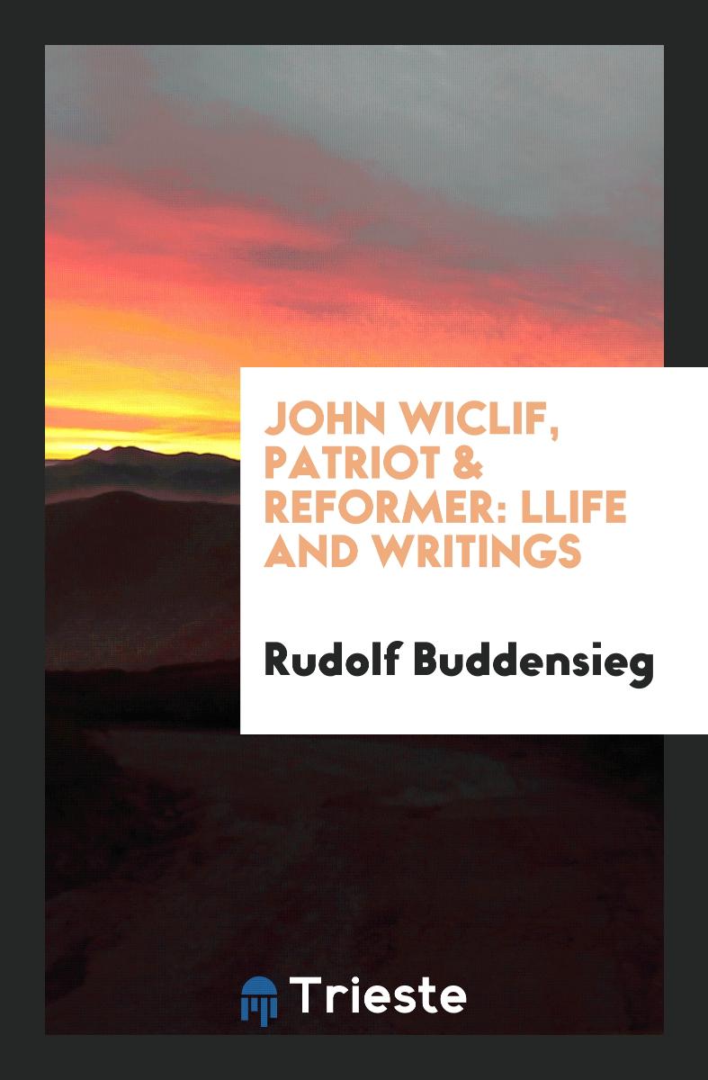 John Wiclif, Patriot & Reformer: Life and Writings