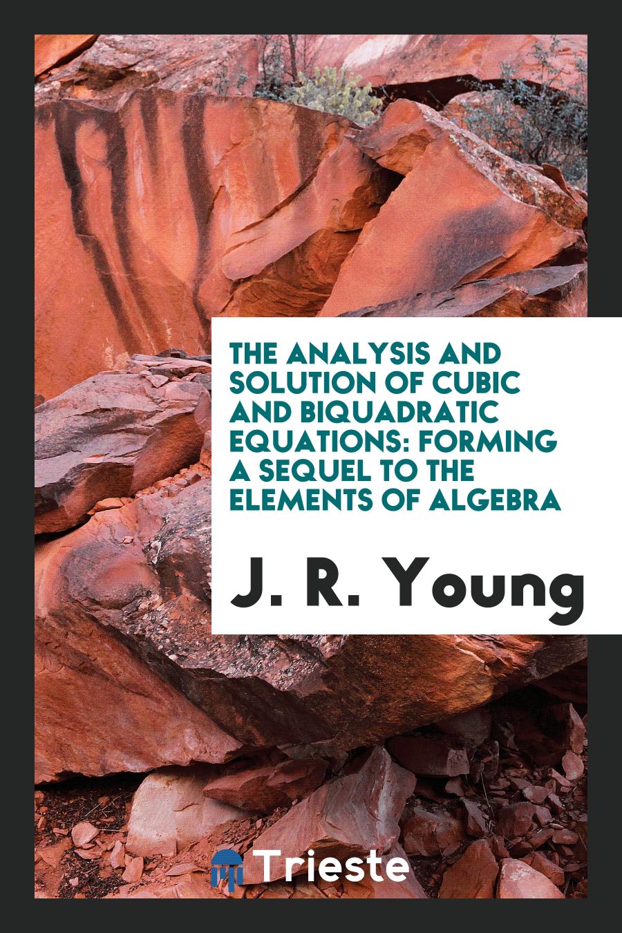 The Analysis and Solution of Cubic and Biquadratic Equations: Forming a Sequel to the Elements of Algebra