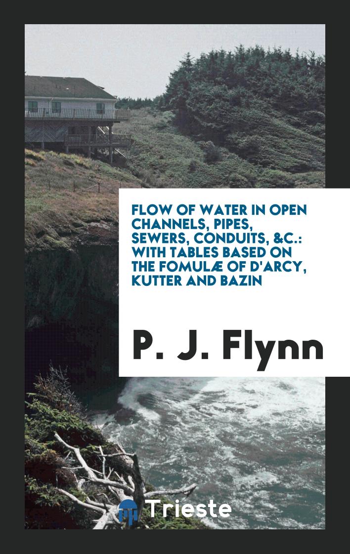 Flow of Water in Open Channels, Pipes, Sewers, Conduits, &C.: With Tables Based on the Fomulæ of D'arcy, Kutter and Bazin