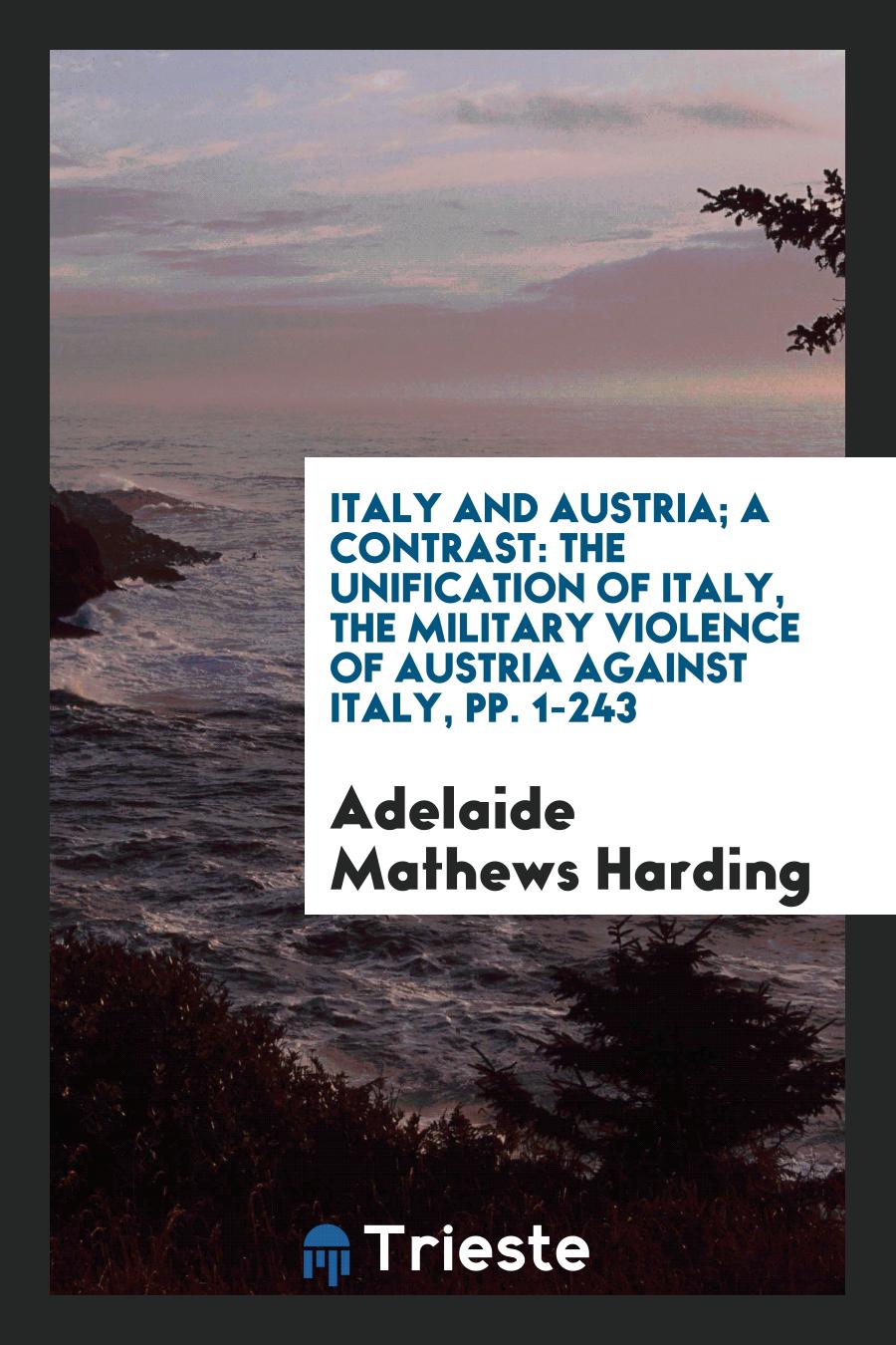 Italy and Austria; A Contrast: The Unification of Italy, the Military Violence of Austria Against Italy, pp. 1-243
