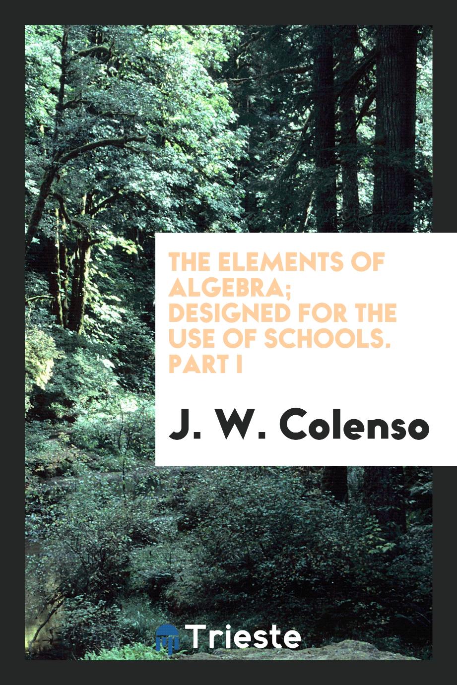 The elements of algebra; designed for the use of schools. Part I