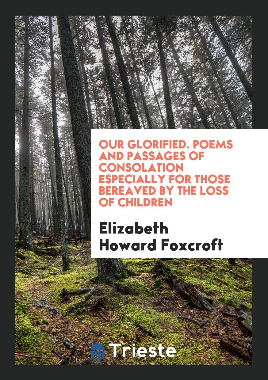 Our Glorified. Poems and Passages of Consolation Especially for Those Bereaved by the Loss of Children