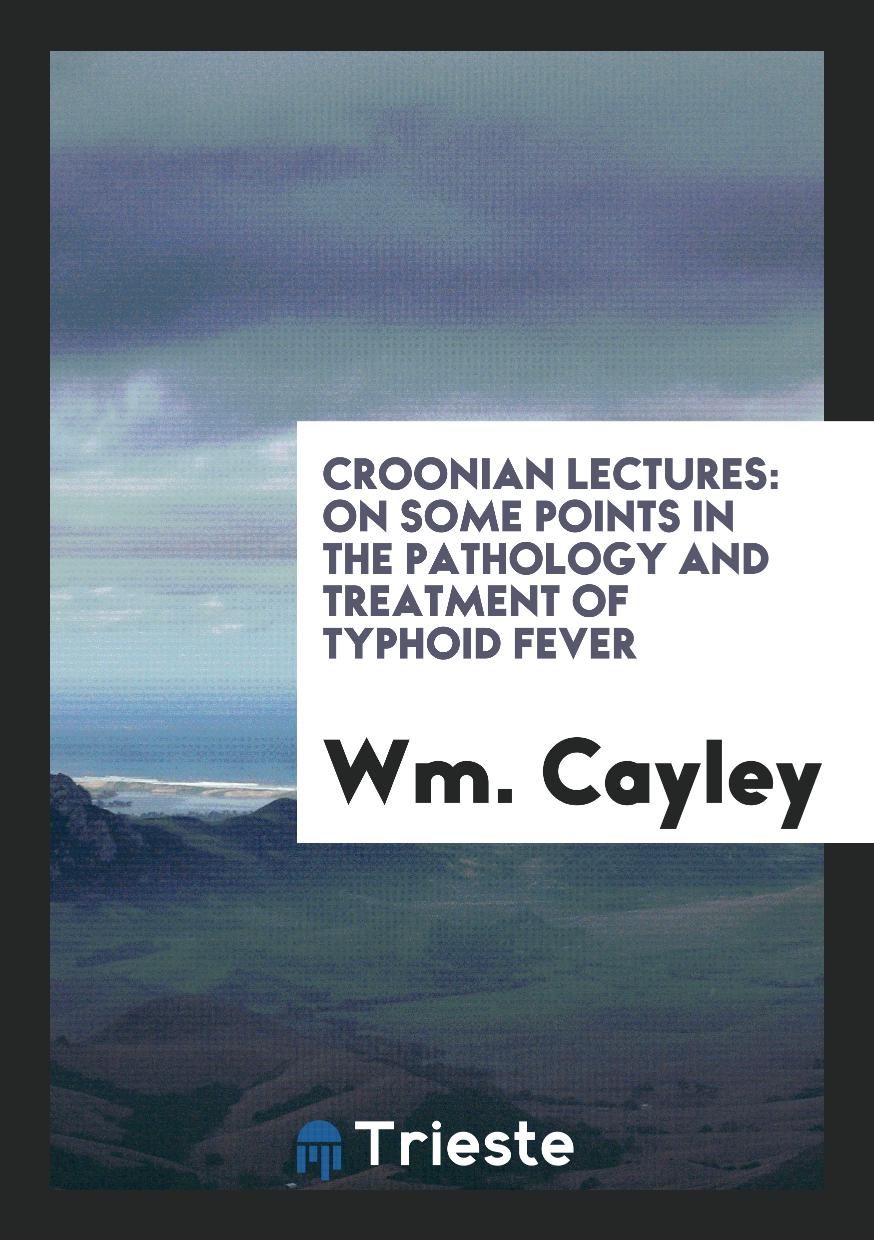 Croonian Lectures: On Some Points in the Pathology and Treatment of Typhoid Fever