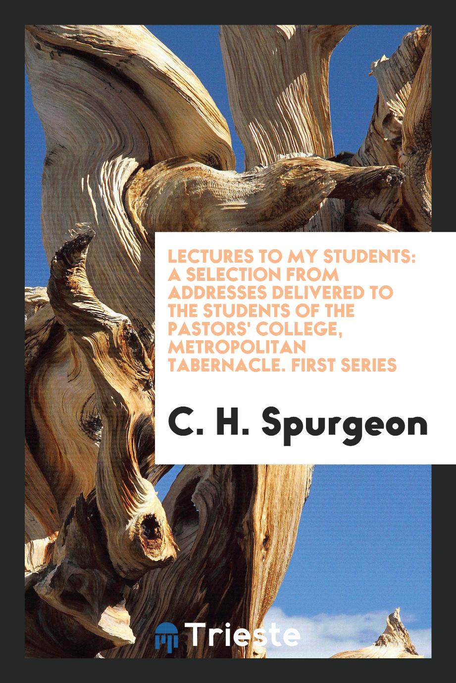 Lectures to My Students: A Selection from Addresses Delivered to the Students of the Pastors' College, Metropolitan Tabernacle. First Series