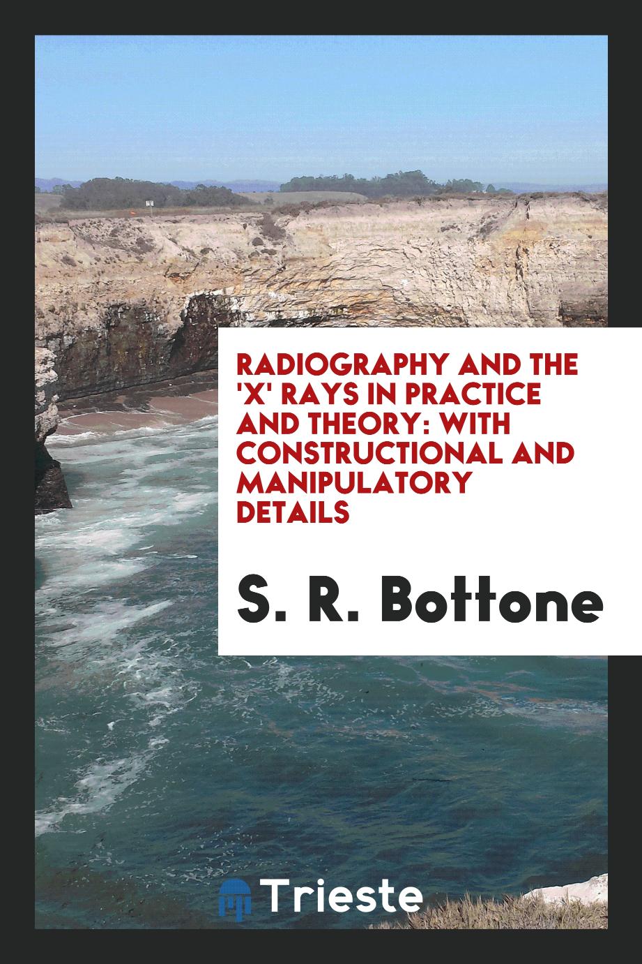Radiography and the 'X' Rays in Practice and Theory: With Constructional and Manipulatory Details