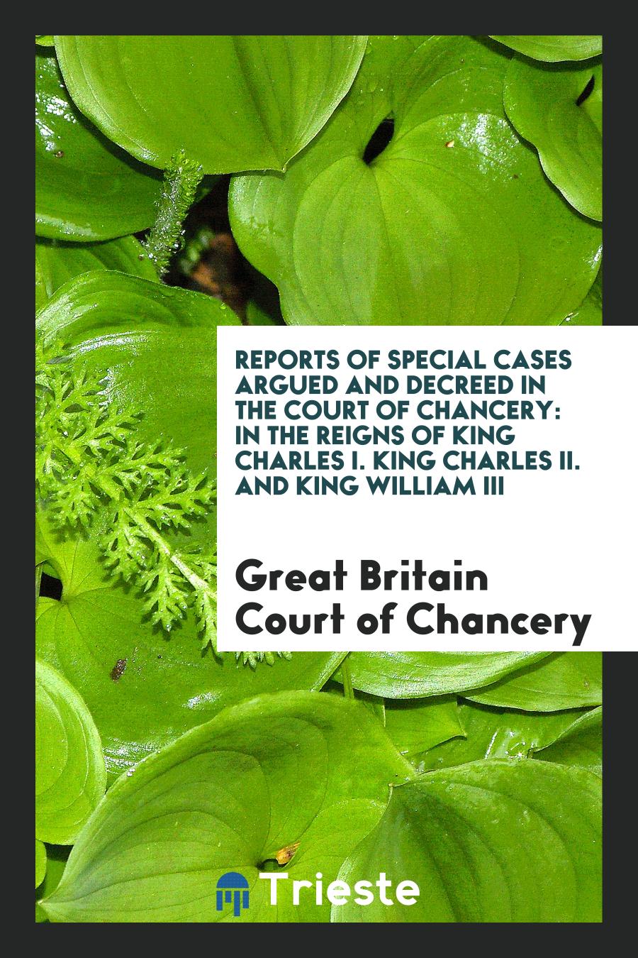 Reports of Special Cases Argued and Decreed in the Court of Chancery: In the Reigns of King Charles I. King Charles II. And King William III