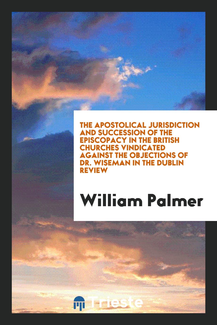 The Apostolical Jurisdiction and Succession of the Episcopacy in the British Churches Vindicated Against the Objections of Dr. Wiseman in the Dublin Review