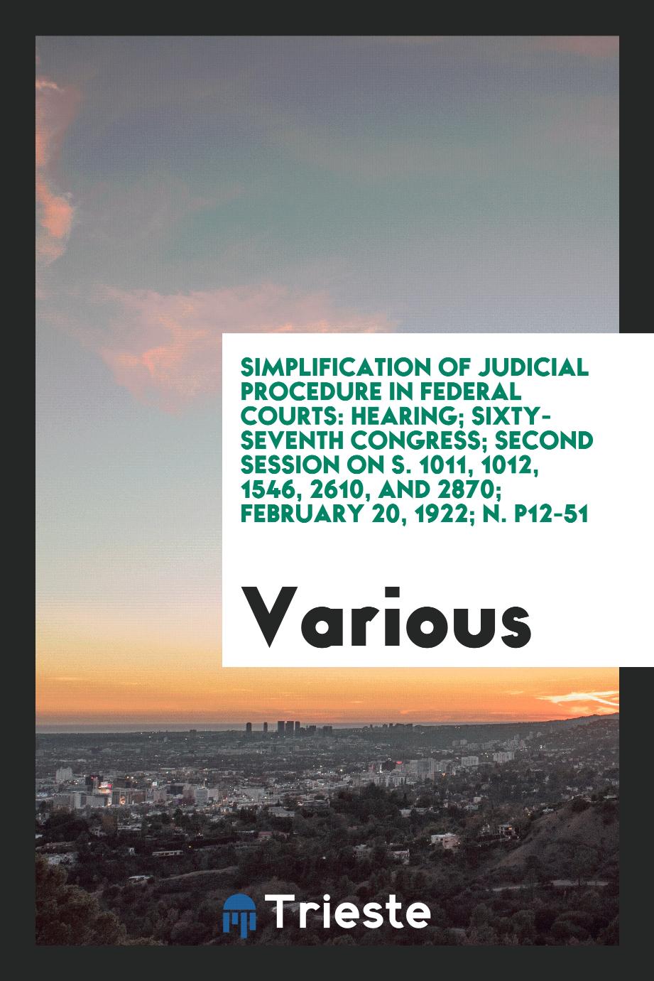 Simplification of judicial procedure in federal courts: hearing; sixty-seventh congress; second session on S. 1011, 1012, 1546, 2610, and 2870; February 20, 1922; N. P12-51