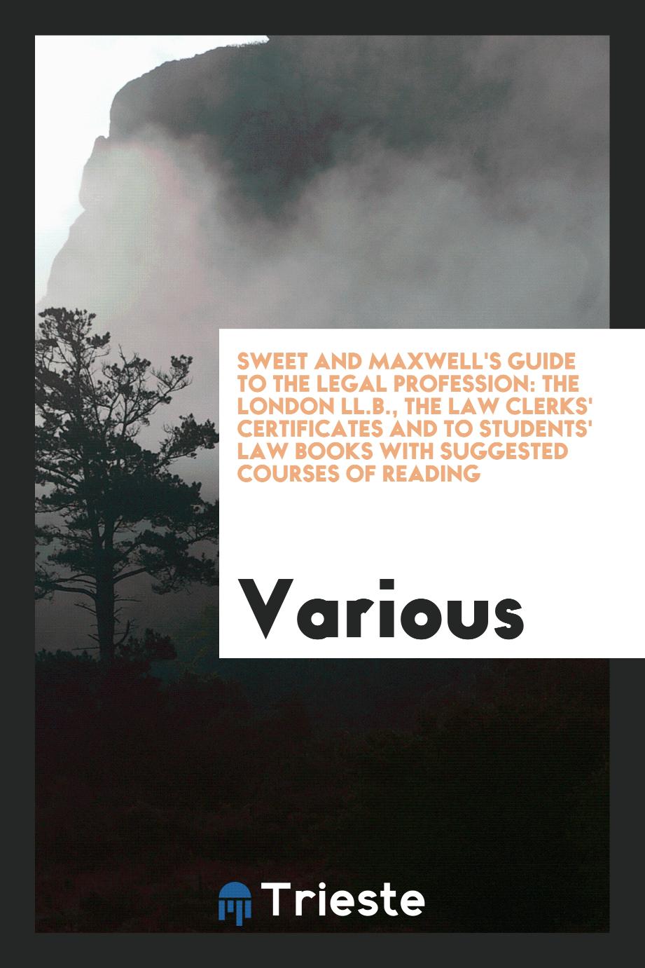 Sweet and Maxwell's Guide to the Legal Profession: The London LL.B., the Law Clerks' Certificates and to Students' Law Books with Suggested Courses of Reading