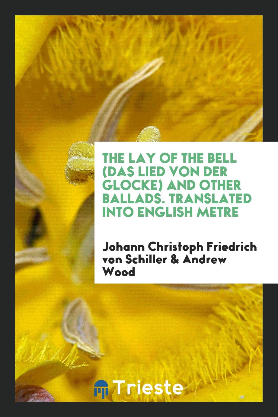 The Lay of the Bell (Das Lied von der Glocke) and Other Ballads. Translated into English Metre