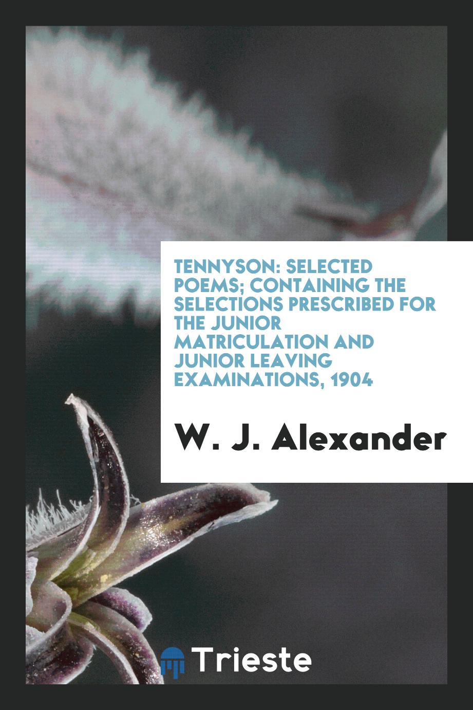 Tennyson: Selected poems; containing the selections prescribed for the Junior Matriculation and Junior Leaving Examinations, 1904