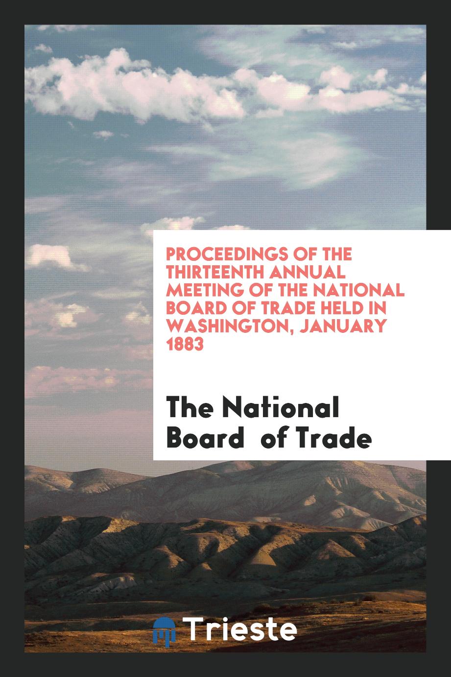 Proceedings of the Thirteenth Annual Meeting of the National Board of Trade Held in Washington, January 1883
