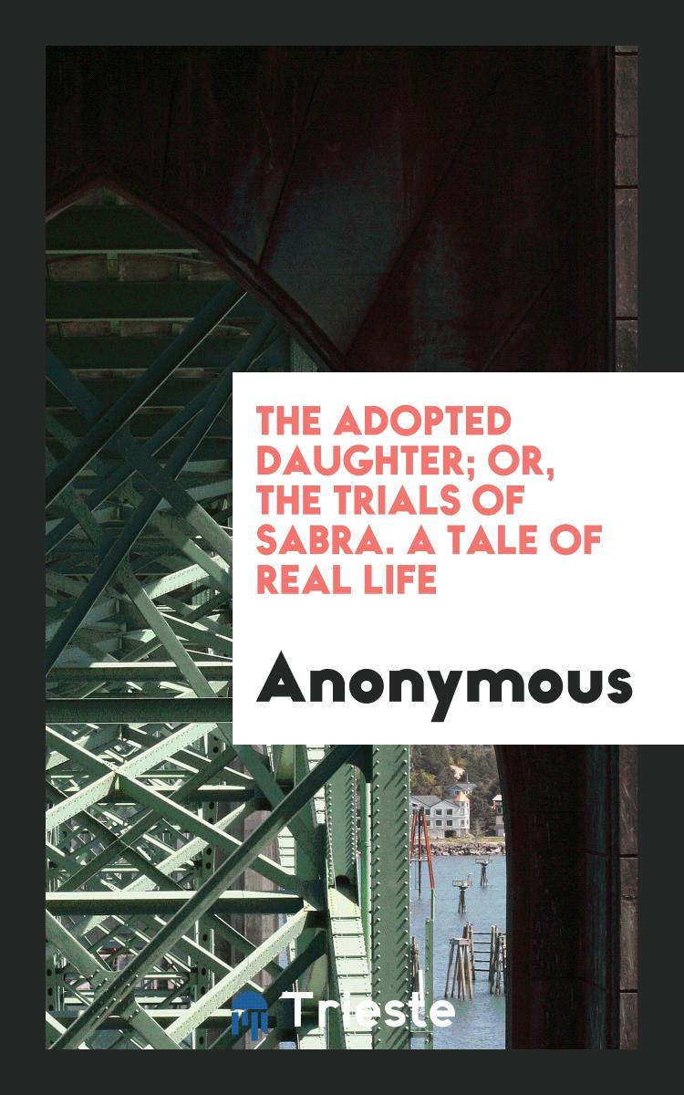 The Adopted Daughter; Or, The Trials of Sabra. A Tale of Real Life