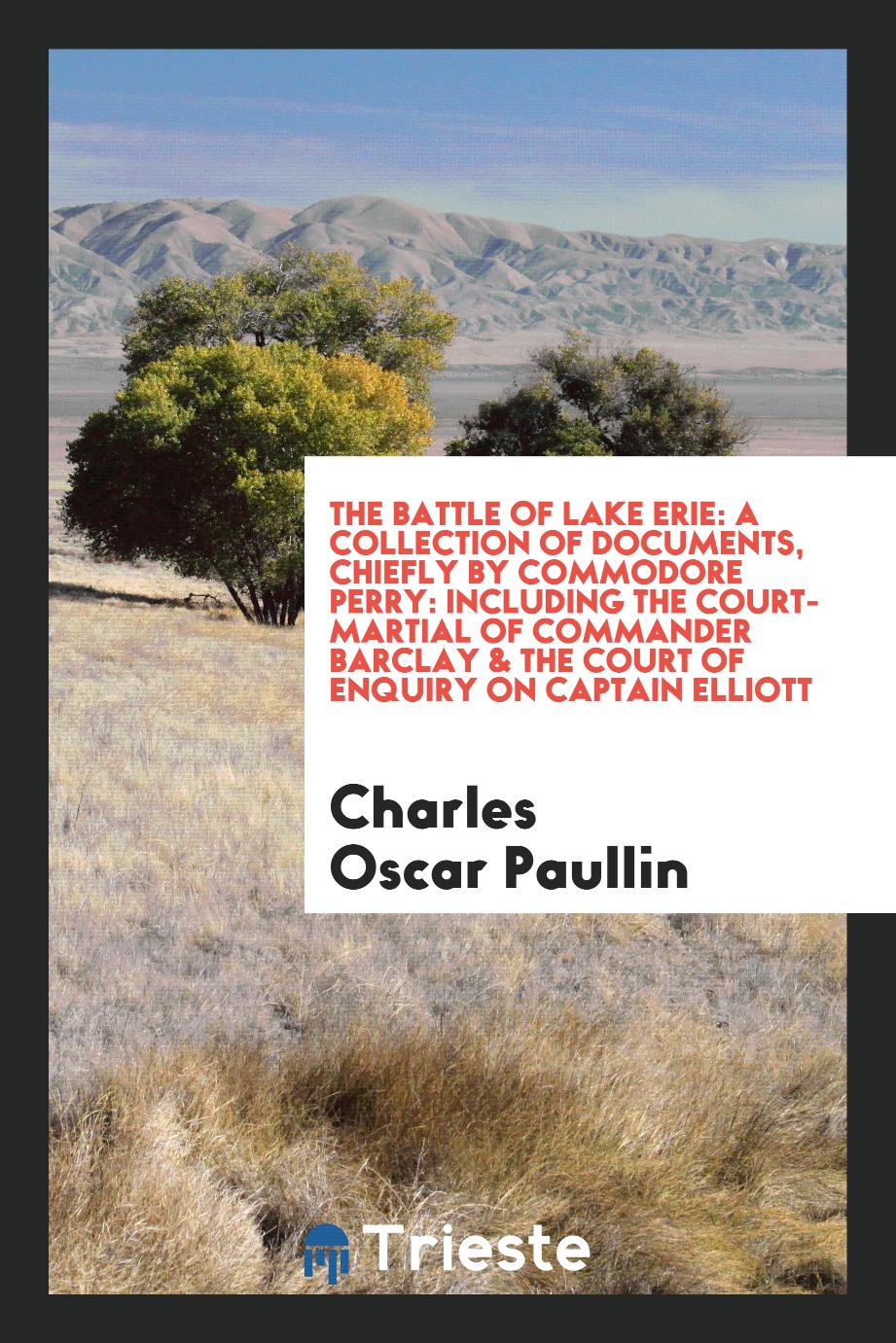 The battle of Lake Erie: a collection of documents, chiefly by Commodore Perry: including the court-martial of Commander Barclay & the court of enquiry on Captain Elliott