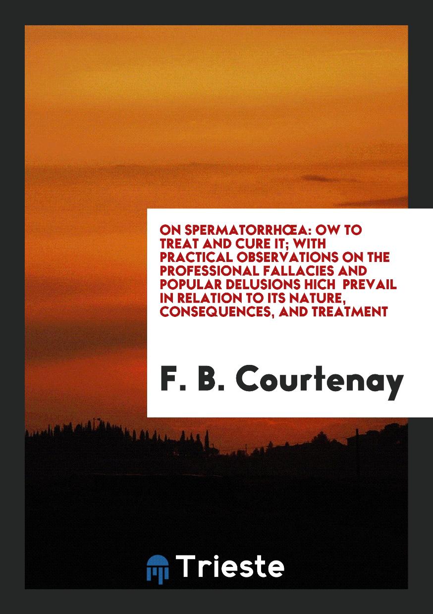 On SpermatorrhœA: Ow to Treat and Cure It; With Practical Observations on the Professional Fallacies and Popular Delusions Hich Prevail in Relation to Its Nature, Consequences, and Treatment