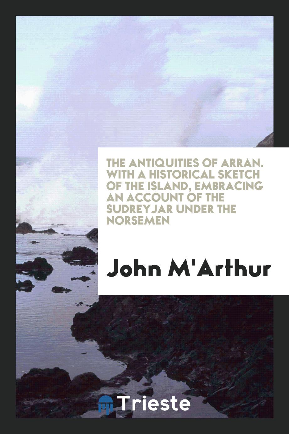 The Antiquities of Arran. With a Historical Sketch of the Island, Embracing an Account of the Sudreyjar Under the Norsemen