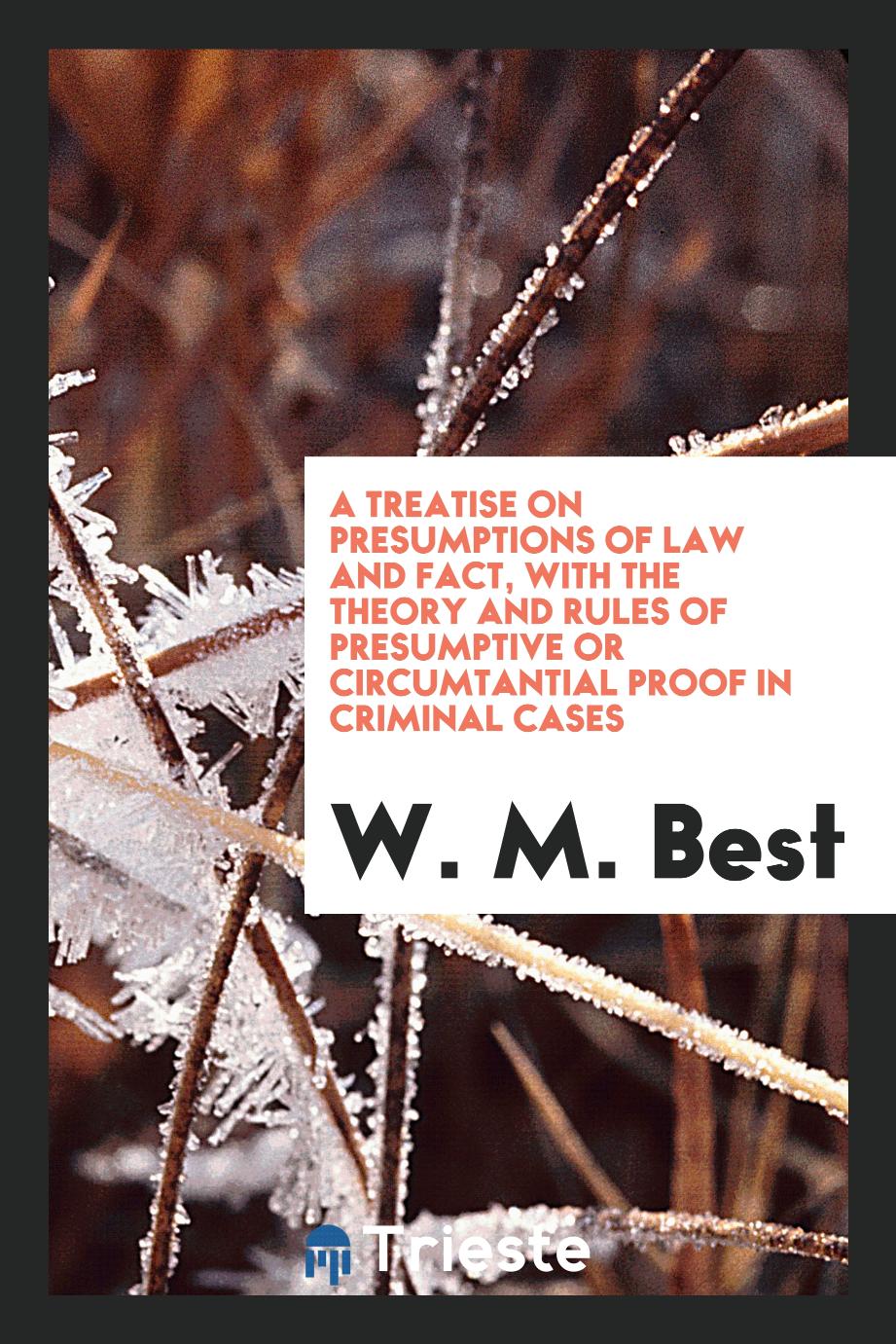 A Treatise on Presumptions of Law and Fact, with the Theory and Rules of Presumptive Or Circumtantial Proof in Criminal Cases