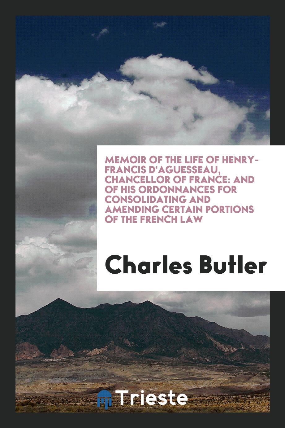 Memoir of the Life of Henry-Francis D'Aguesseau, Chancellor of France: And of His Ordonnances for Consolidating and Amending Certain Portions of the French Law