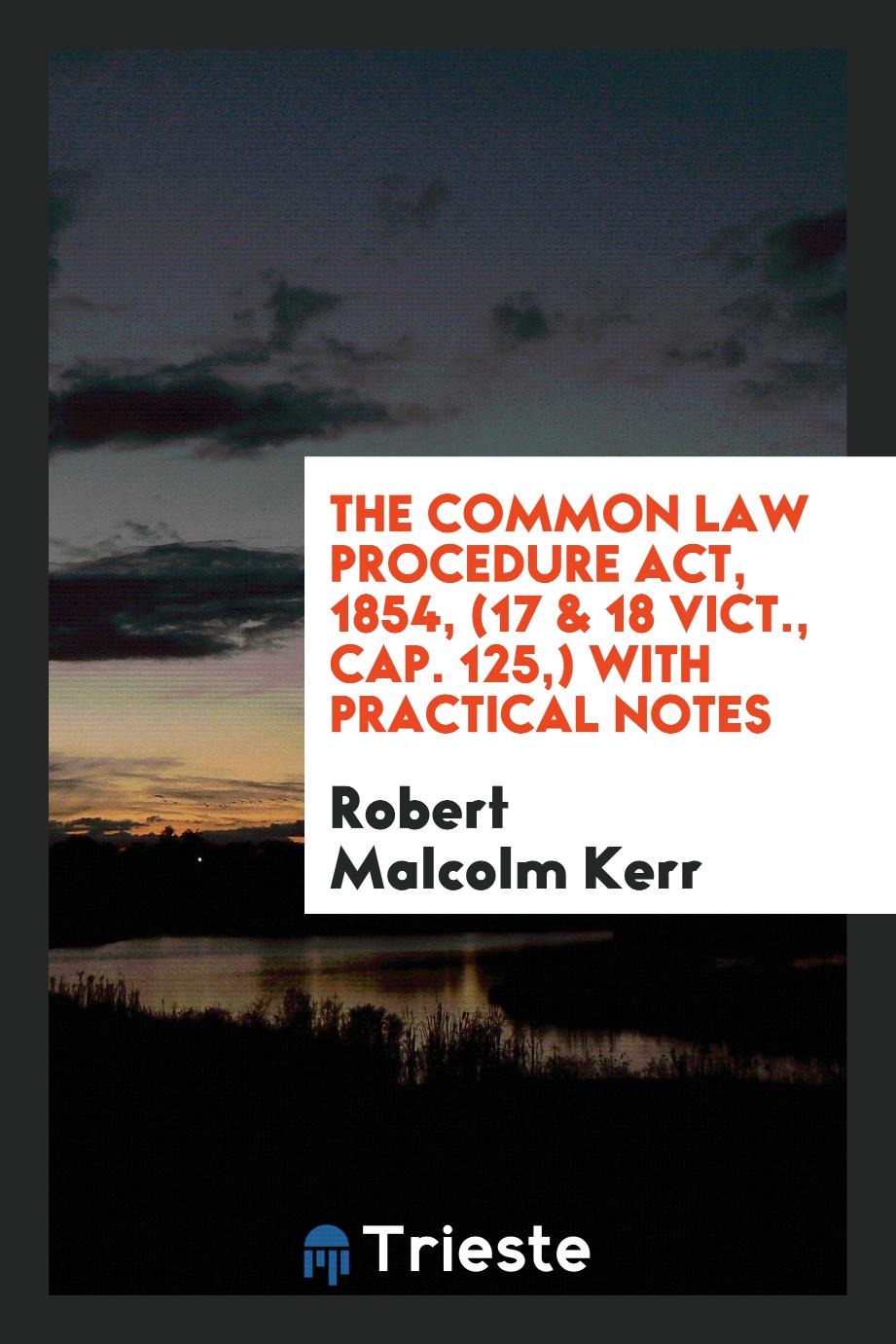 The Common Law Procedure Act, 1854, (17 & 18 Vict., Cap. 125,) with Practical Notes