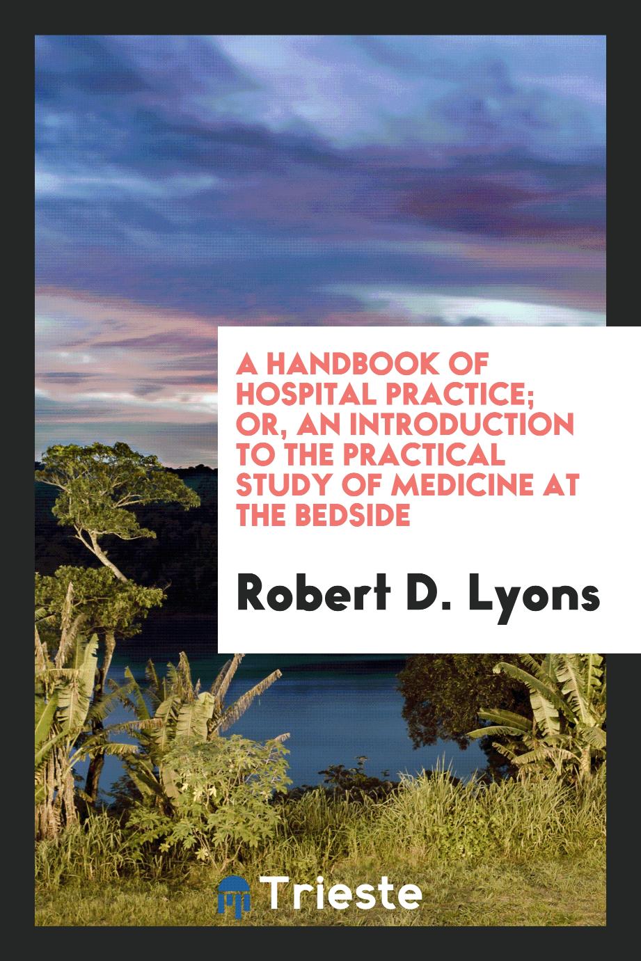 A Handbook of Hospital Practice; Or, an Introduction to the Practical Study of Medicine at the Bedside