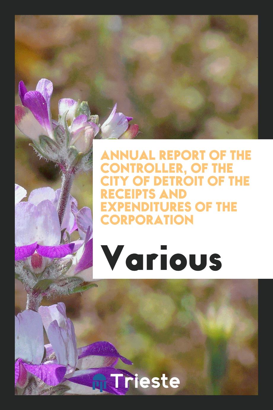 Annual Report of the Controller, of the City of Detroit of the Receipts and Expenditures of the Corporation