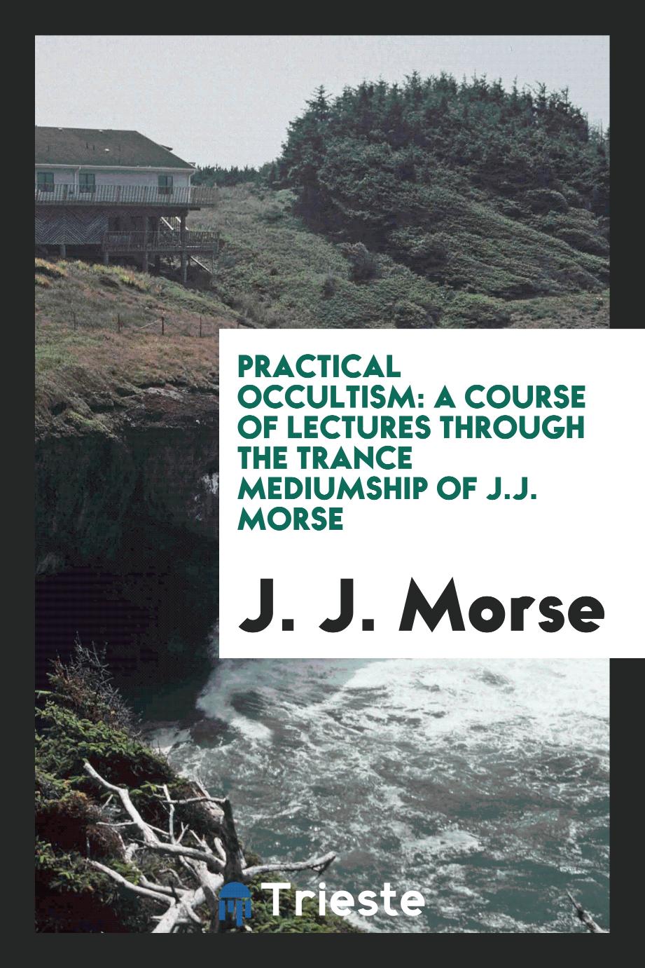 Practical Occultism: A Course of Lectures Through the Trance Mediumship of J.J. Morse