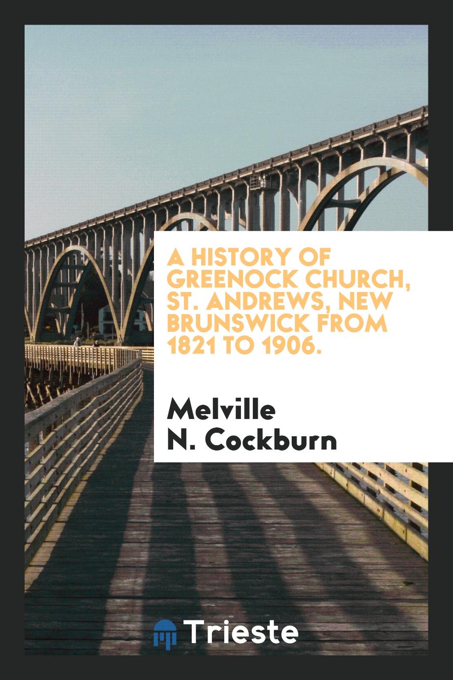 Melville N. Cockburn - A history of Greenock Church, St. Andrews, New Brunswick from 1821 to 1906.