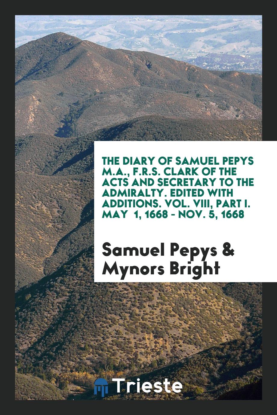 The Diary of Samuel Pepys M.A., F.R.S. Clark of the Acts and Secretary to the Admiralty. Edited with Additions. Vol. VIII, Part I. May 1, 1668 - Nov. 5, 1668