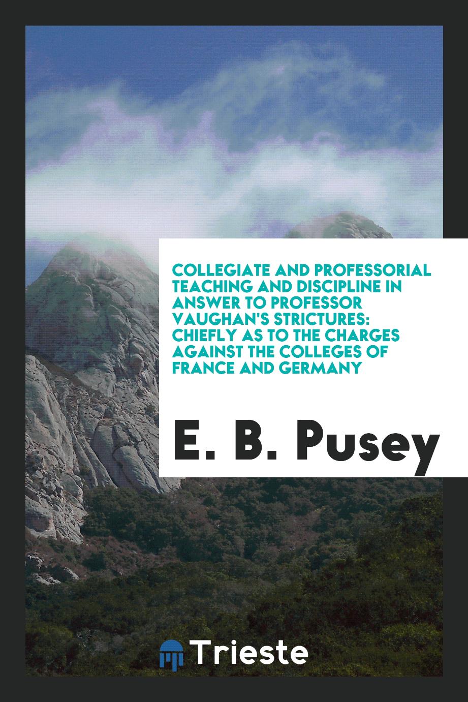 Collegiate and Professorial Teaching and Discipline in Answer to Professor Vaughan's Strictures: Chiefly as to the Charges Against the Colleges of France and Germany