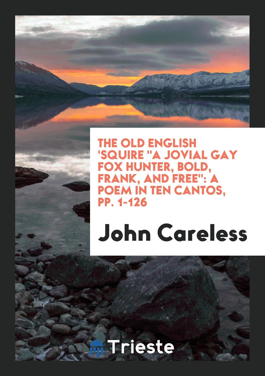 The Old English 'Squire "A Jovial Gay Fox Hunter, Bold, Frank, and Free": A Poem in Ten Cantos, pp. 1-126