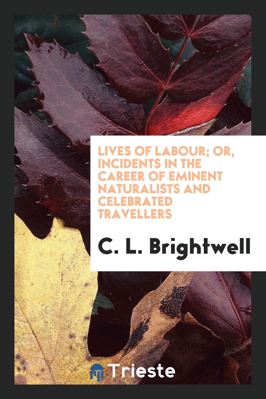 Lives of Labour; Or, Incidents in the Career of Eminent Naturalists and Celebrated Travellers