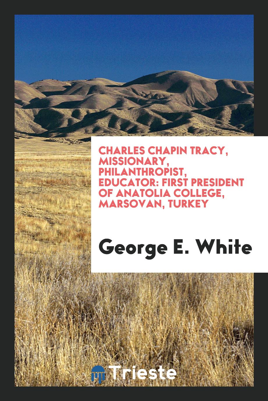 Charles Chapin Tracy, Missionary, Philanthropist, Educator: First President of Anatolia College, Marsovan, Turkey