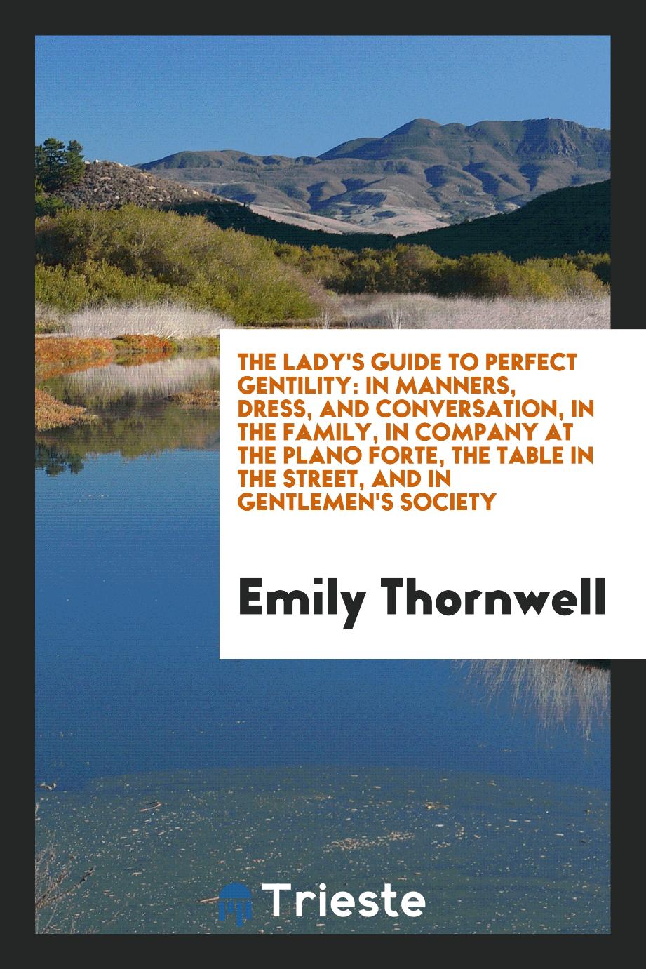 The Lady's Guide to Perfect Gentility: In Manners, Dress, and Conversation, in the Family, in Company at the Plano Forte, the Table in the Street, and in Gentlemen's Society