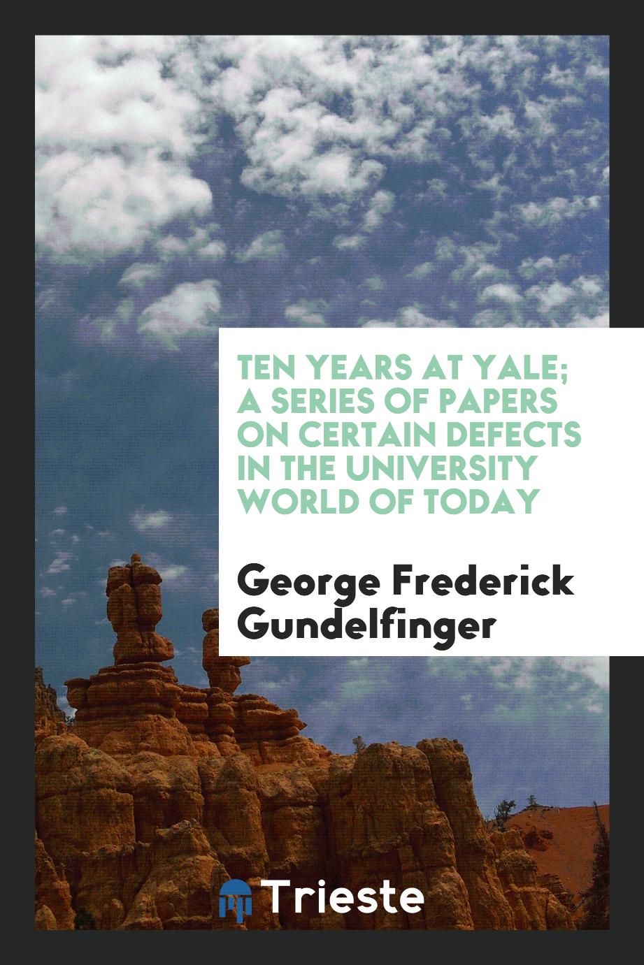 Ten years at Yale; a series of papers on certain defects in the university world of today