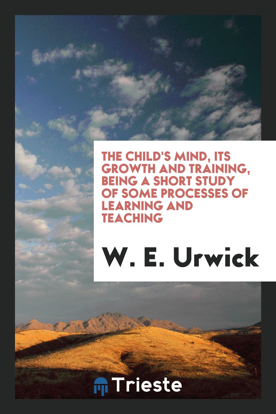 The child's mind, its growth and training, being a short study of some processes of learning and teaching