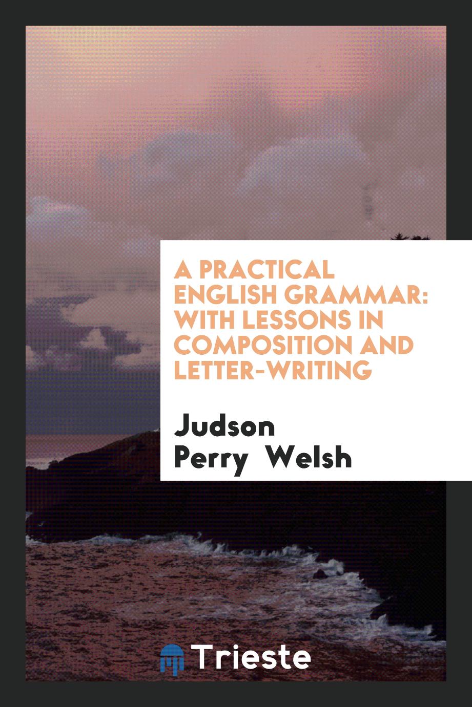 Judson Perry  Welsh - A Practical English Grammar: With Lessons in Composition and Letter-Writing