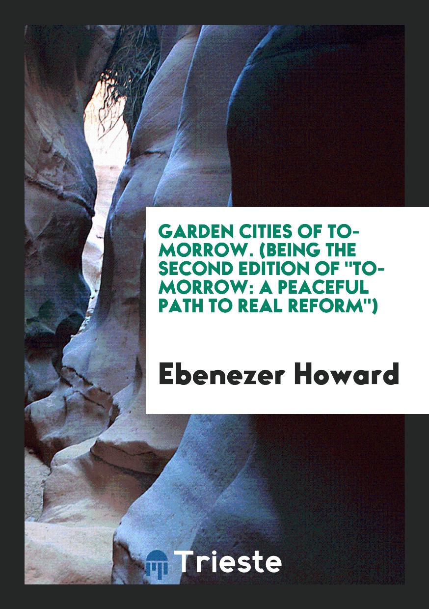Garden Cities of To-Morrow. (Being the Second Edition of "To-Morrow: A Peaceful Path to Real Reform")