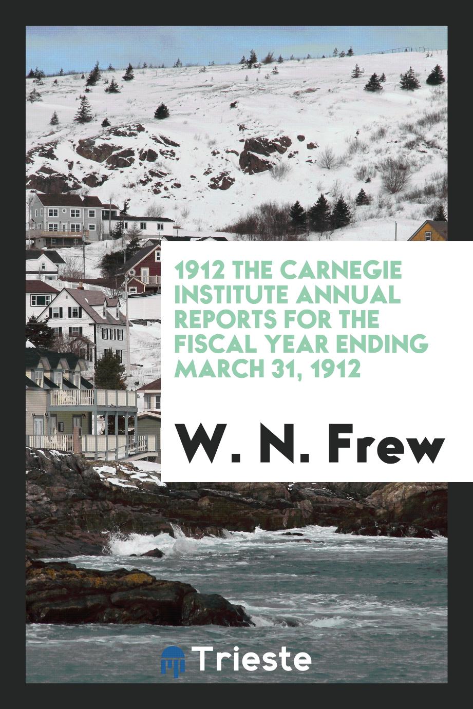 1912 The Carnegie Institute Annual Reports for the Fiscal Year Ending March 31, 1912