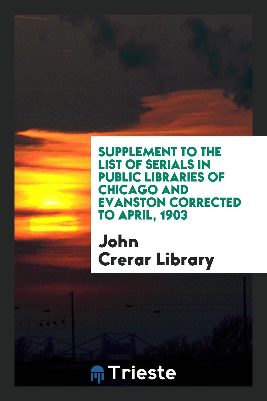 Supplement to the List of Serials in Public Libraries of Chicago and Evanston Corrected to April, 1903