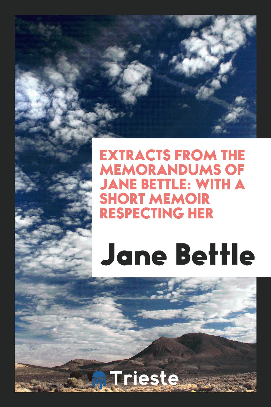 Extracts from the Memorandums of Jane Bettle: With a Short Memoir Respecting Her