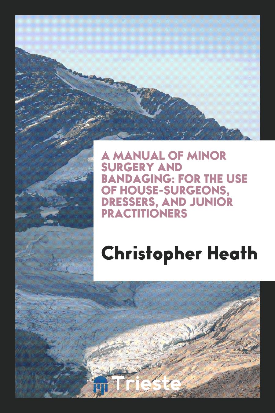 A Manual of Minor Surgery and Bandaging: For the Use of House-Surgeons, Dressers, and Junior Practitioners
