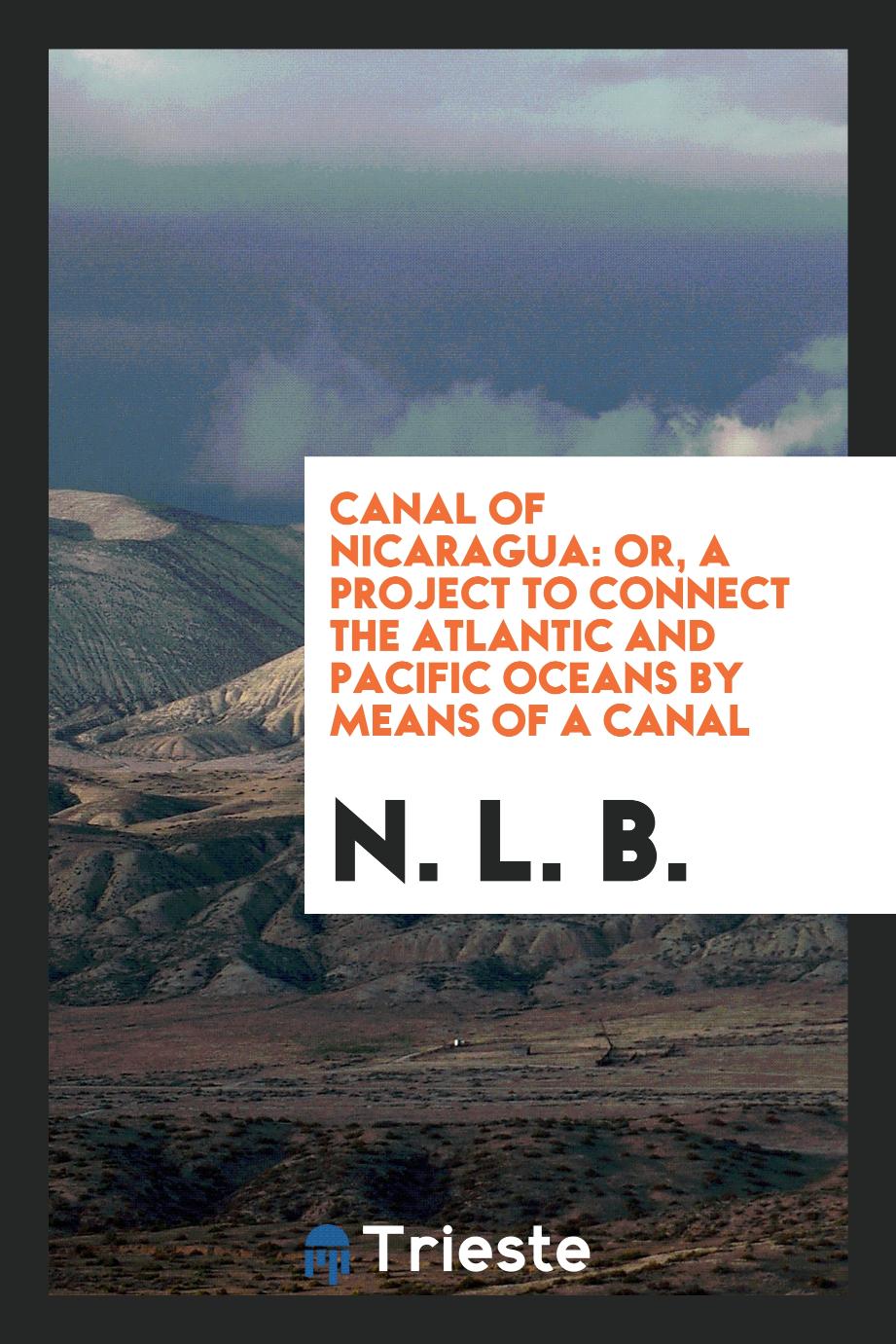 Canal of Nicaragua: Or, a Project to Connect the Atlantic and Pacific Oceans by Means of a Canal