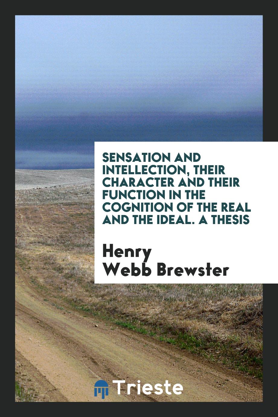 Sensation and Intellection, Their Character and Their Function in the Cognition of the Real and the Ideal. A Thesis