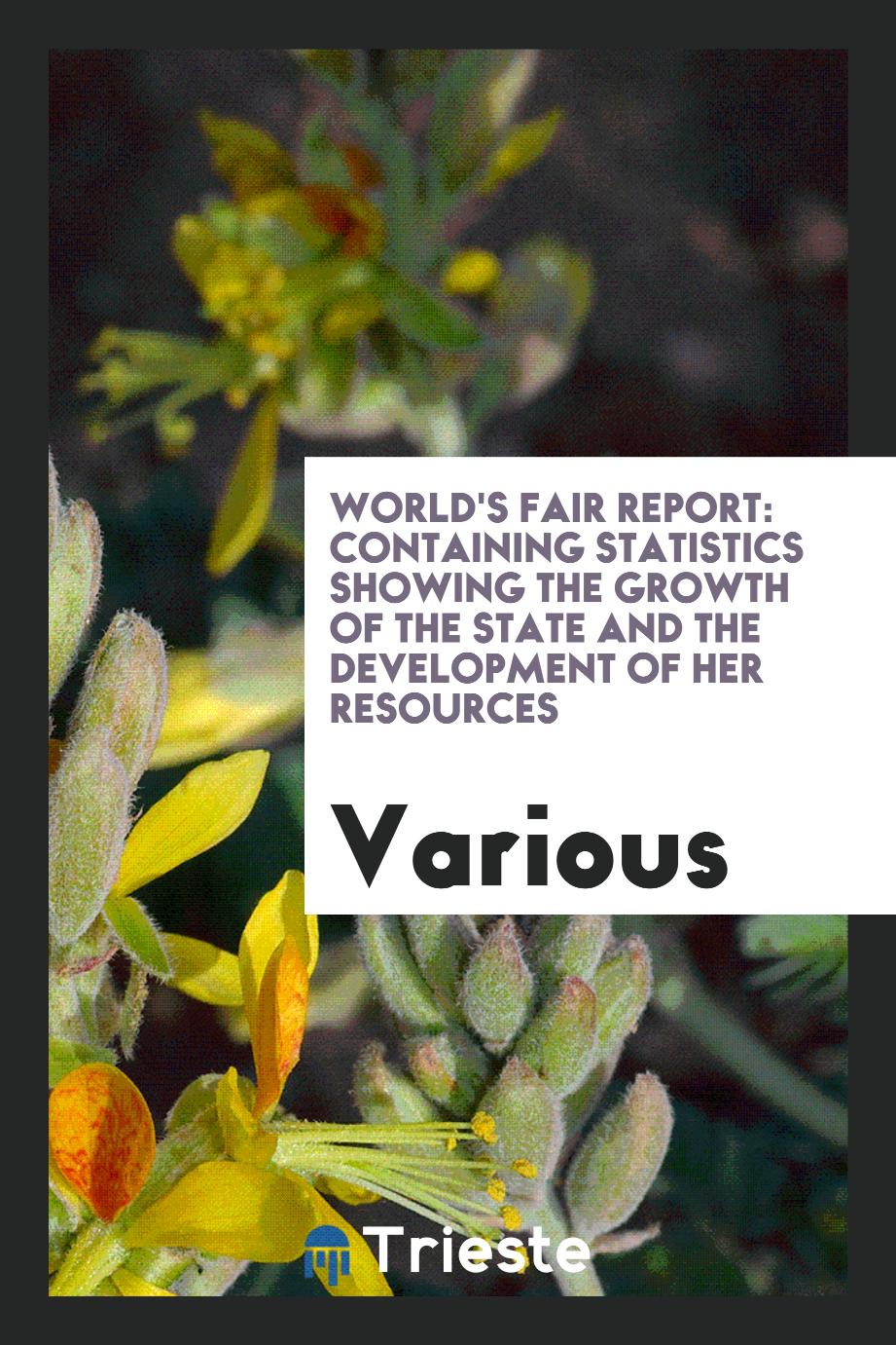 World's Fair Report: Containing Statistics Showing the Growth of the State and the development of her resources
