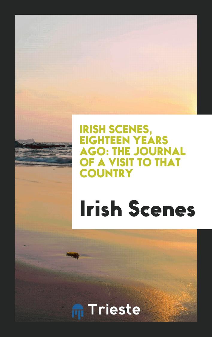 Irish Scenes, Eighteen Years Ago: the Journal of a Visit to that Country